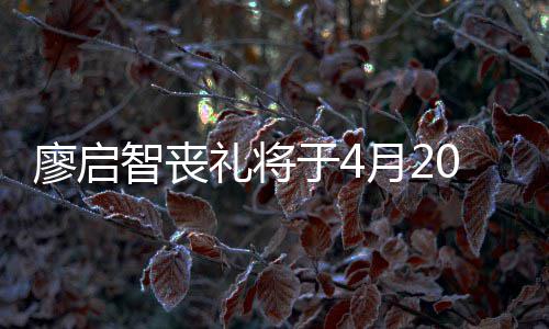 0日公祭智丧不设举行于4月2 因疫情廖启礼将